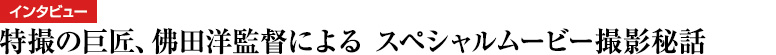 特撮の巨匠、佛田洋監督による スペシャルムービー撮影秘話
