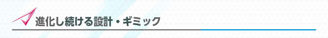 進化し続ける設計・ギミック