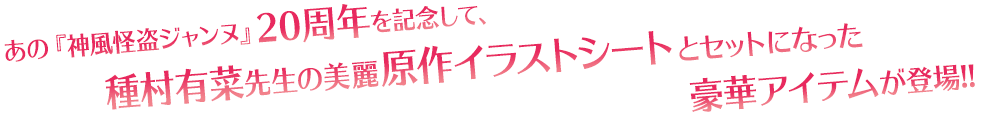 あの『神風怪盗ジャンヌ』20周年を記念して、種村有菜先生の美麗原作イラストシートとセットになった豪華アイテムが登場!!