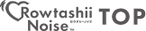 Rowtashii Noise（ロウタシーノイズ） TOP