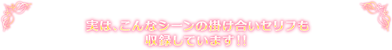 実は、こんなシーンの掛け合いセリフも収録しています!!