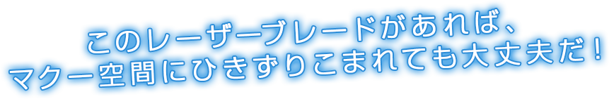 このレーザーブレードがあれば、マクー空間にひきずりこまれても大丈夫だ！
