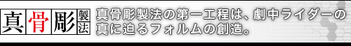 真骨彫製法の第一工程は、劇中ライダーの真に迫るフォルムの創造。