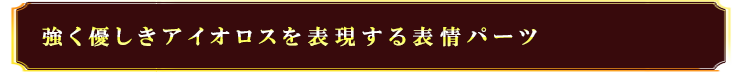 強く優しきアイオロスを表現する表情パーツ