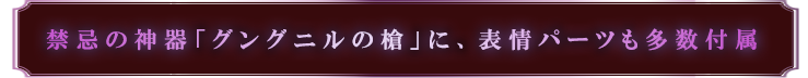 禁忌の神器「グングニルの槍」に、表情パーツも多数付属